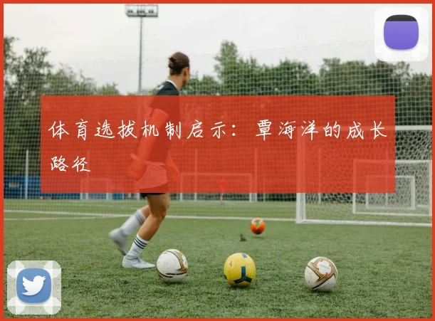 体育选拔机制启示：覃海洋的成长路径