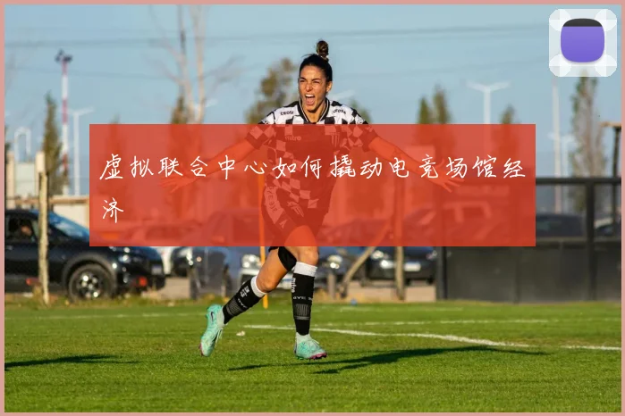 虚拟联合中心如何撬动电竞场馆经济