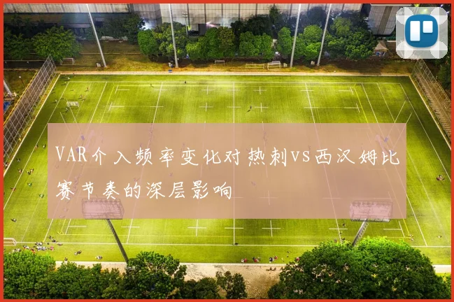 VAR介入频率变化对热刺vs西汉姆比赛节奏的深层影响