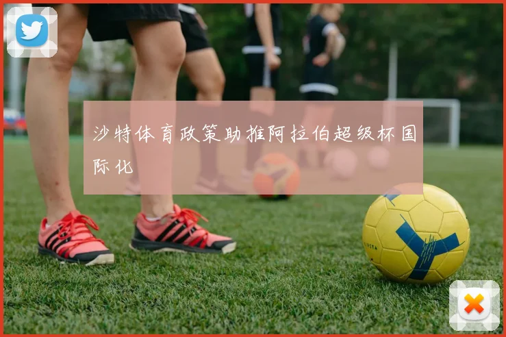 沙特体育政策助推阿拉伯超级杯国际化