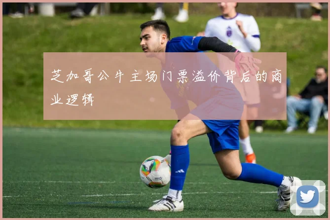芝加哥公牛主场门票溢价背后的商业逻辑