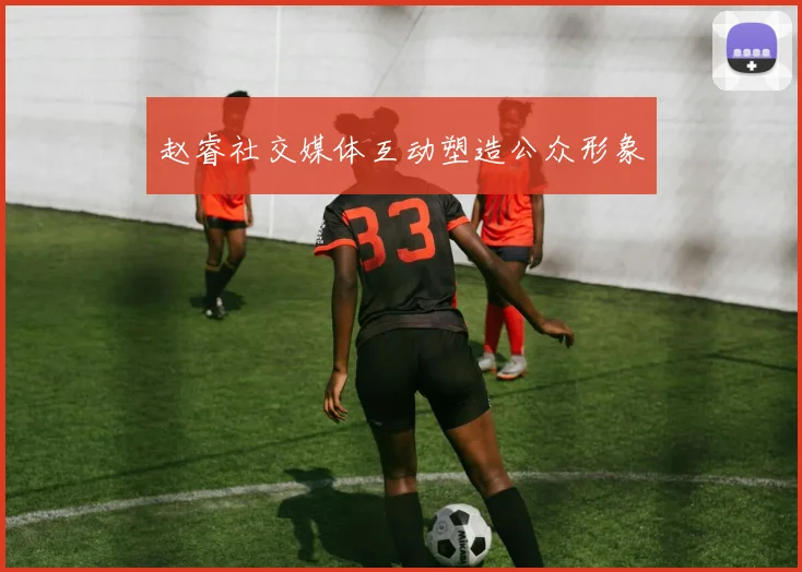 赵睿社交媒体互动塑造公众形象