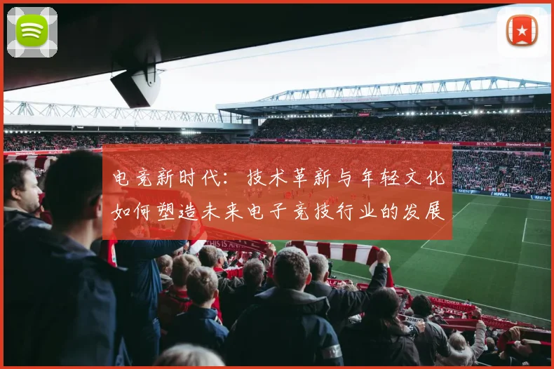 电竞新时代：技术革新与年轻文化如何塑造未来电子竞技行业的发展趋势