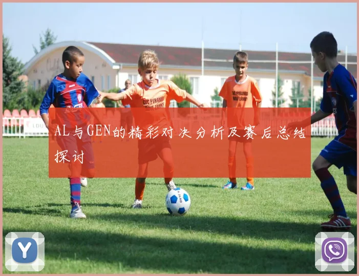 AL与GEN的精彩对决分析及赛后总结探讨