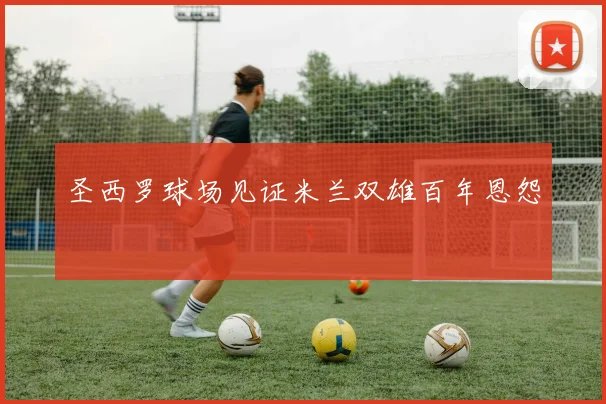 圣西罗球场见证米兰双雄百年恩怨