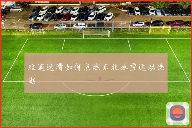 短道速滑如何点燃东北冰雪运动热潮