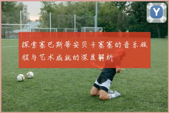 探索塞巴斯蒂安贝卡塞塞的音乐旅程与艺术成就的深度解析