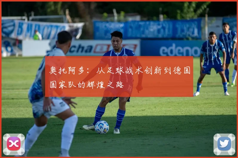 奥托阿多：从足球战术创新到德国国家队的辉煌之路