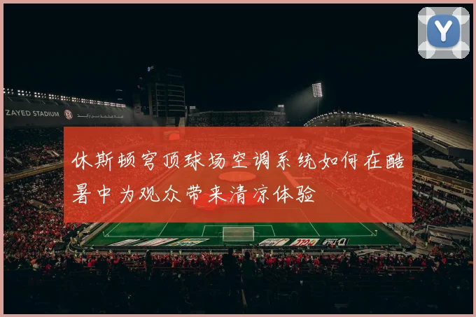 休斯顿穹顶球场空调系统如何在酷暑中为观众带来清凉体验