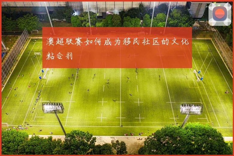 澳超联赛如何成为移民社区的文化粘合剂