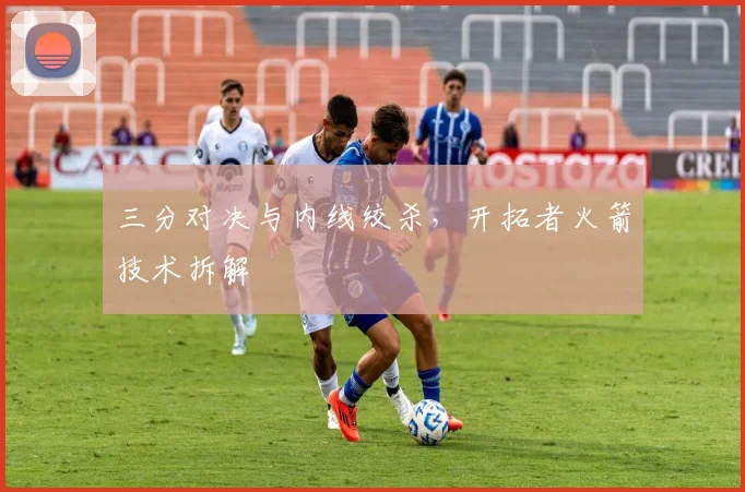 三分对决与内线绞杀，开拓者火箭技术拆解