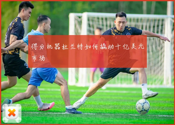 得分机器杜兰特如何撬动十亿美元市场