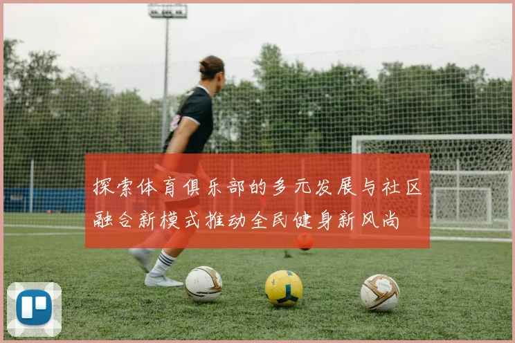探索体育俱乐部的多元发展与社区融合新模式推动全民健身新风尚