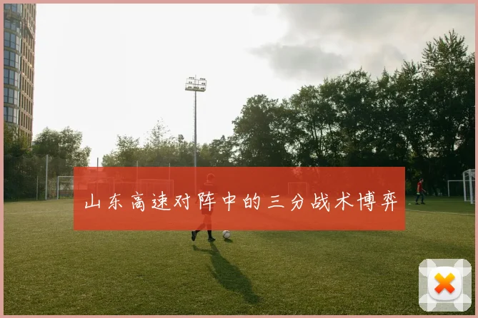 山东高速对阵中的三分战术博弈